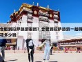 合肥到拉薩旅游報團(tuán)？合肥到拉薩旅游一趟得花多少錢
