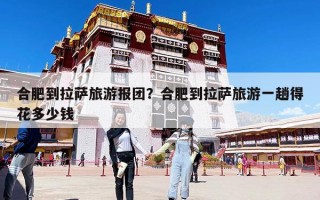 合肥到拉薩旅游報團？合肥到拉薩旅游一趟得花多少錢