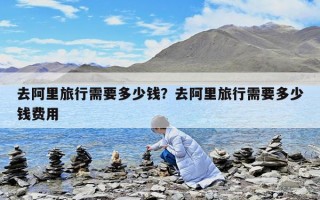 去阿里旅行需要多少錢？去阿里旅行需要多少錢費用