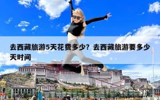 去西藏旅游5天花費(fèi)多少？去西藏旅游要多少天時(shí)間