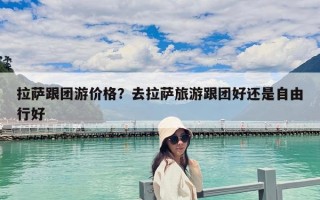 拉薩跟團游價格？去拉薩旅游跟團好還是自由行好