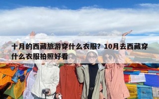 十月的西藏旅游穿什么衣服？10月去西藏穿什么衣服拍照好看