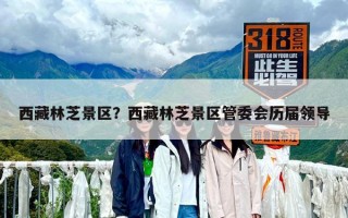 西藏林芝景區？西藏林芝景區管委會歷屆領導
