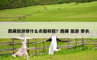 西藏旅游穿什么衣服和鞋？西藏 旅游 穿衣