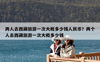 兩人去西藏旅游一次大概多少錢人民幣？兩個人去西藏旅游一次大概多少錢
