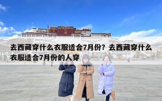 去西藏穿什么衣服適合7月份？去西藏穿什么衣服適合7月份的人穿