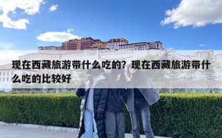 現在西藏旅游帶什么吃的？現在西藏旅游帶什么吃的比較好