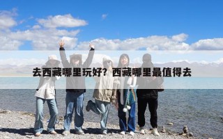 去西藏哪里玩好？西藏哪里最值得去