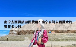 南寧去西藏旅游團(tuán)費(fèi)用？南寧自駕去西藏大約要花多少錢(qián)