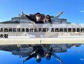 去西藏應該準備什么衣服？去西藏需要準備的衣服