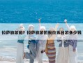 拉薩旅游團？拉薩旅游團報價五日游多少錢