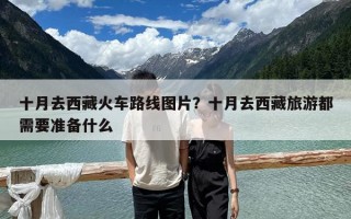 十月去西藏火車路線圖片？十月去西藏旅游都需要準備什么