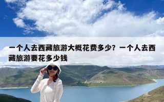 一個人去西藏旅游大概花費多少？一個人去西藏旅游要花多少錢