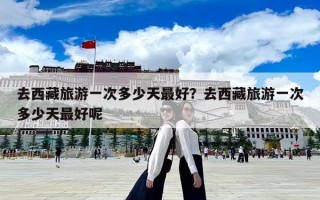 去西藏旅游一次多少天最好？去西藏旅游一次多少天最好呢