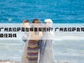 廣州去拉薩是在哪里報團好？廣州去拉薩自駕最佳路線