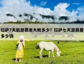 拉薩7天旅游費(fèi)用大概多少？拉薩七天游需要多少錢