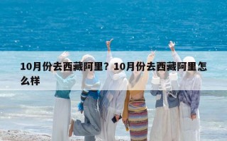 10月份去西藏阿里？10月份去西藏阿里怎么樣