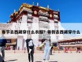 春節去西藏穿什么衣服？暑假去西藏穿什么