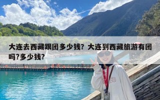 大連去西藏跟團多少錢？大連到西藏旅游有團嗎?多少錢?