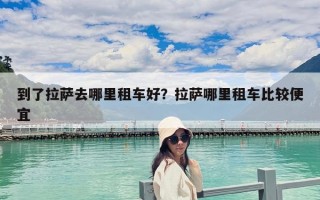 到了拉薩去哪里租車(chē)好？拉薩哪里租車(chē)比較便宜