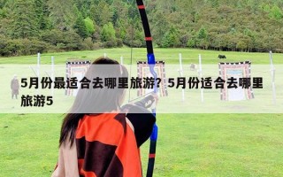 5月份最適合去哪里旅游？5月份適合去哪里旅游5