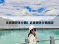 去西藏得多少錢？去西藏多少錢旅游