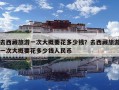 去西藏旅游一次大概要花多少錢？去西藏旅游一次大概要花多少錢人民幣