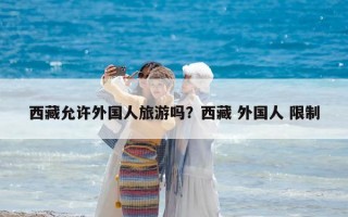 西藏允許外國人旅游嗎？西藏 外國人 限制