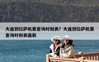 大連到拉薩機(jī)票查詢時刻表？大連到拉薩機(jī)票查詢時刻表最新