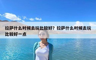 拉薩什么時候去玩比較好？拉薩什么時候去玩比較好一點