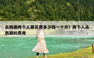 去西藏兩個人要花費多少錢一個月？兩個人去西藏的費用