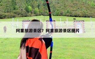 阿里旅游景區(qū)？阿里旅游景區(qū)圖片
