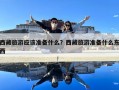 西藏旅游應(yīng)該準(zhǔn)備什么？西藏旅游準(zhǔn)備什么東西