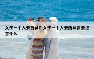 女生一個人去西藏？女生一個人去西藏需要注意什么
