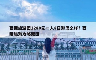 西藏旅游團1280元一人8日游怎么樣？西藏旅游攻略跟團