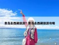 青島去西藏旅游？青島去西藏旅游攻略