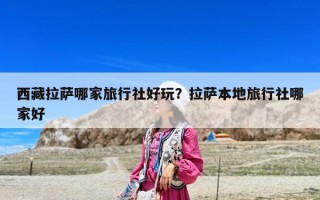 西藏拉薩哪家旅行社好玩？拉薩本地旅行社哪家好