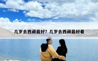 幾歲去西藏最好？幾歲去西藏最好看