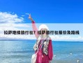 拉薩地接旅行社？拉薩旅行社報(bào)價(jià)及路線