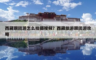西藏跟團游怎么拍攝視頻？西藏旅游跟團游攻略
