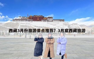 西藏3月份旅游景點推薦？3月底西藏旅游