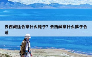 去西藏適合穿什么鞋子？去西藏穿什么褲子合適