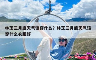 林芝三月底天氣該穿什么？林芝三月底天氣該穿什么衣服好
