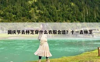 國慶節(jié)去林芝穿什么衣服合適?十一去林芝 國慶節(jié)去林芝穿什么衣服合適?十一去林芝
