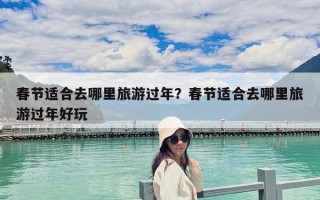 春節(jié)適合去哪里旅游過年？春節(jié)適合去哪里旅游過年好玩