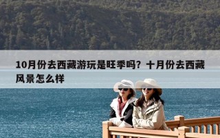 10月份去西藏游玩是旺季嗎？十月份去西藏風景怎么樣