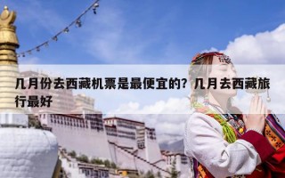 幾月份去西藏機(jī)票是最便宜的？幾月去西藏旅行最好