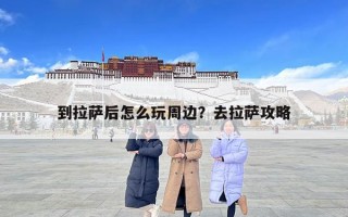到拉薩后怎么玩周邊？去拉薩攻略