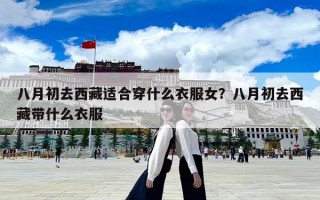 八月初去西藏適合穿什么衣服女？八月初去西藏帶什么衣服