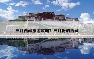 三月西藏旅游攻略？三月份的西藏